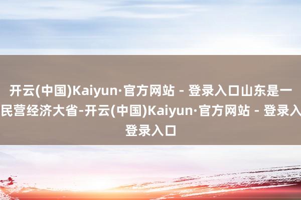 开云(中国)Kaiyun·官方网站 - 登录入口山东是一个民营经济大省-开云(中国)Kaiyun·官方网站 - 登录入口
