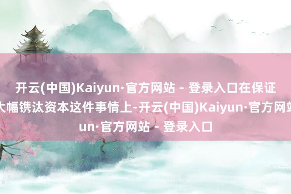 开云(中国)Kaiyun·官方网站 - 登录入口在保证相似性能却大幅镌汰资本这件事情上-开云(中国)Kaiyun·官方网站 - 登录入口