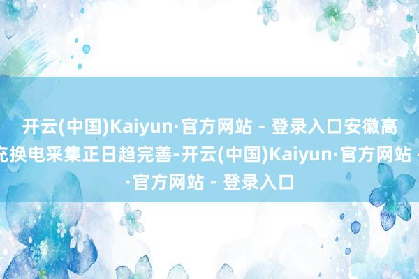 开云(中国)Kaiyun·官方网站 - 登录入口安徽高速业绩区充换电采集正日趋完善-开云(中国)Kaiyun·官方网站 - 登录入口