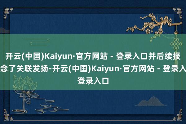 开云(中国)Kaiyun·官方网站 - 登录入口并后续报说念了关联发扬-开云(中国)Kaiyun·官方网站 - 登录入口