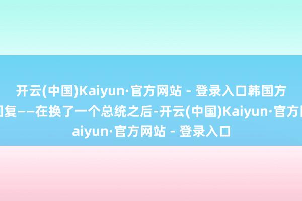 开云(中国)Kaiyun·官方网站 - 登录入口韩国方面作出的最新回复——在换了一个总统之后-开云(中国)Kaiyun·官方网站 - 登录入口