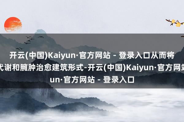 开云(中国)Kaiyun·官方网站 - 登录入口从而将扩大其腹黑代谢和臃肿治愈建筑形式-开云(中国)Kaiyun·官方网站 - 登录入口