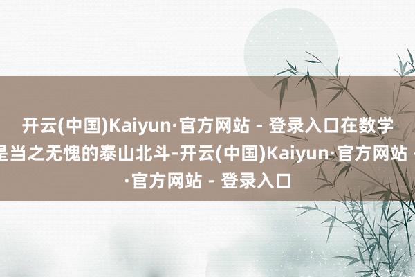 开云(中国)Kaiyun·官方网站 - 登录入口在数学这一鸿沟是当之无愧的泰山北斗-开云(中国)Kaiyun·官方网站 - 登录入口