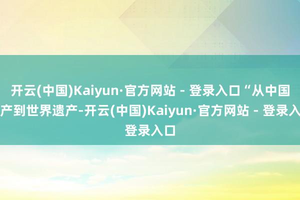 开云(中国)Kaiyun·官方网站 - 登录入口“从中国遗产到世界遗产-开云(中国)Kaiyun·官方网站 - 登录入口