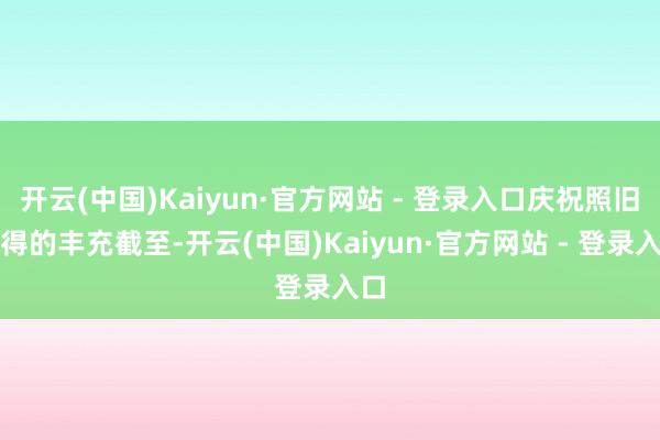 开云(中国)Kaiyun·官方网站 - 登录入口庆祝照旧取得的丰充截至-开云(中国)Kaiyun·官方网站 - 登录入口