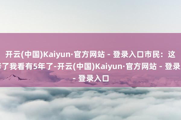 开云(中国)Kaiyun·官方网站 - 登录入口市民：这路修了我看有5年了-开云(中国)Kaiyun·官方网站 - 登录入口
