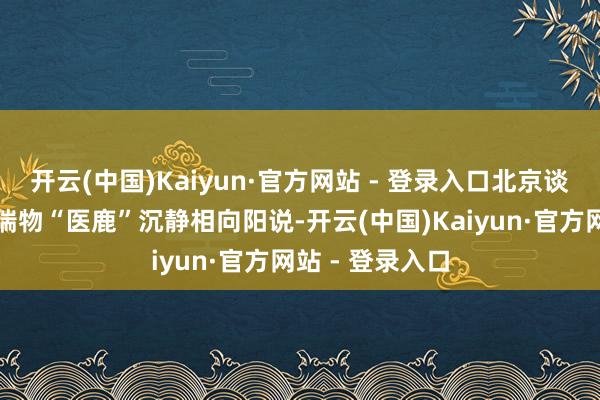 开云(中国)Kaiyun·官方网站 - 登录入口北京谈路支援基金祥瑞物“医鹿”沉静相向阳说-开云(中国)Kaiyun·官方网站 - 登录入口