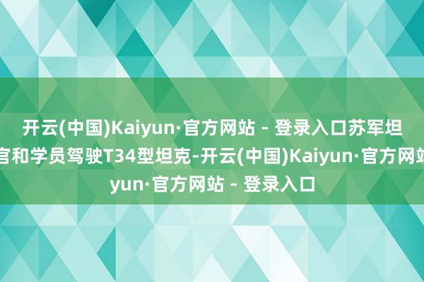 开云(中国)Kaiyun·官方网站 - 登录入口苏军坦克学校的教官和学员驾驶T34型坦克-开云(中国)Kaiyun·官方网站 - 登录入口