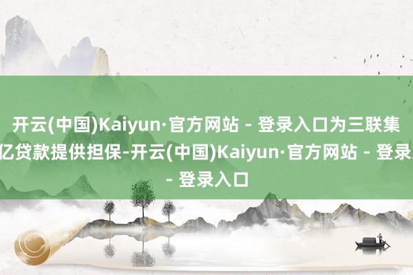 开云(中国)Kaiyun·官方网站 - 登录入口为三联集团1亿贷款提供担保-开云(中国)Kaiyun·官方网站 - 登录入口