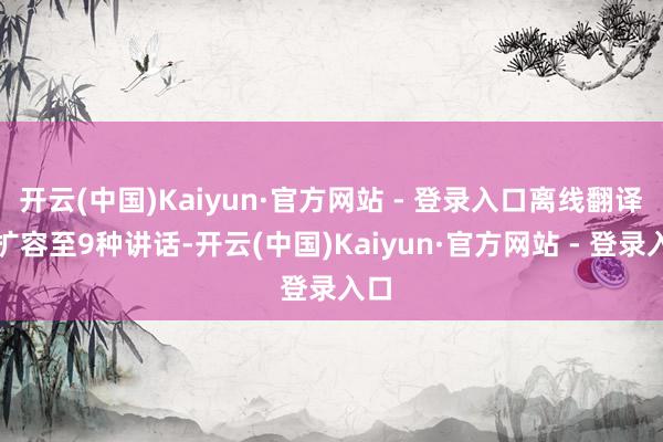 开云(中国)Kaiyun·官方网站 - 登录入口离线翻译也扩容至9种讲话-开云(中国)Kaiyun·官方网站 - 登录入口
