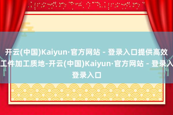 开云(中国)Kaiyun·官方网站 - 登录入口提供高效的工件加工质地-开云(中国)Kaiyun·官方网站 - 登录入口
