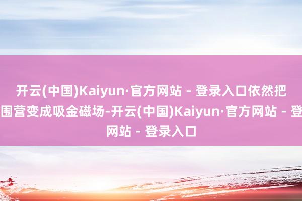 开云(中国)Kaiyun·官方网站 - 登录入口依然把家庭氛围营变成吸金磁场-开云(中国)Kaiyun·官方网站 - 登录入口