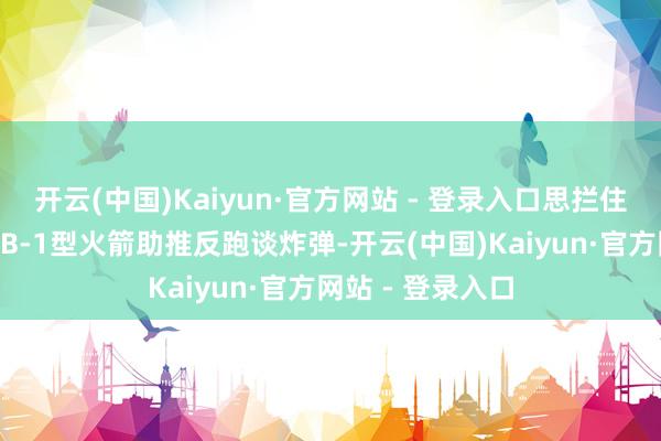 开云(中国)Kaiyun·官方网站 - 登录入口思拦住它？难哦！这GB-1型火箭助推反跑谈炸弹-开云(中国)Kaiyun·官方网站 - 登录入口