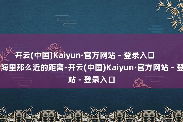 开云(中国)Kaiyun·官方网站 - 登录入口        就差1海里那么近的距离-开云(中国)Kaiyun·官方网站 - 登录入口
