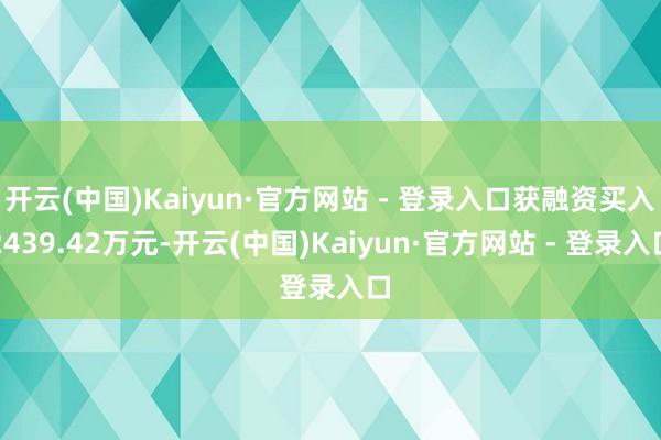 开云(中国)Kaiyun·官方网站 - 登录入口获融资买入2439.42万元-开云(中国)Kaiyun·官方网站 - 登录入口