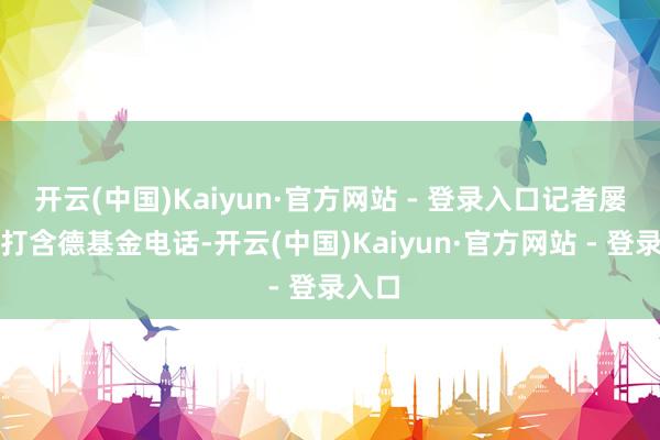 开云(中国)Kaiyun·官方网站 - 登录入口记者屡次拨打含德基金电话-开云(中国)Kaiyun·官方网站 - 登录入口