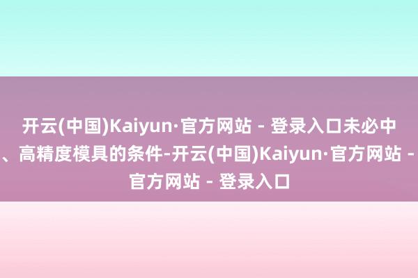 开云(中国)Kaiyun·官方网站 - 登录入口未必中意高负荷、高精度模具的条件-开云(中国)Kaiyun·官方网站 - 登录入口