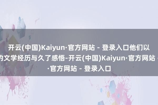 开云(中国)Kaiyun·官方网站 - 登录入口他们以各自独到的文学经历与久了感悟-开云(中国)Kaiyun·官方网站 - 登录入口