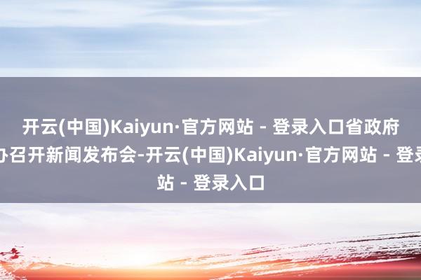 开云(中国)Kaiyun·官方网站 - 登录入口省政府新闻办召开新闻发布会-开云(中国)Kaiyun·官方网站 - 登录入口
