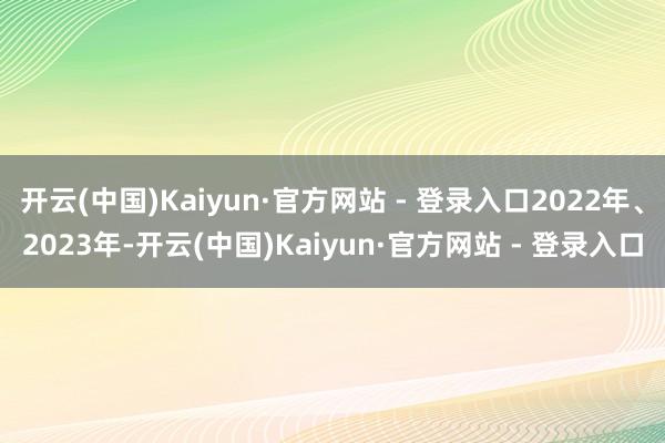 开云(中国)Kaiyun·官方网站 - 登录入口2022年、2023年-开云(中国)Kaiyun·官方网站 - 登录入口