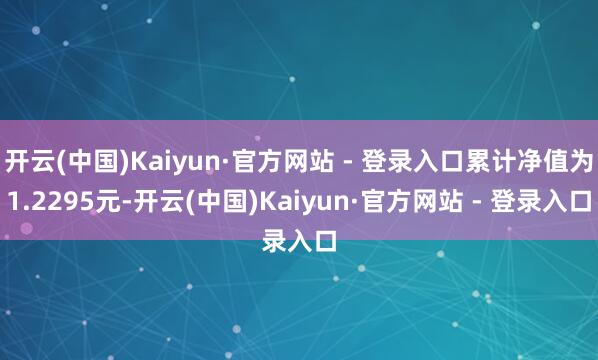 开云(中国)Kaiyun·官方网站 - 登录入口累计净值为1.2295元-开云(中国)Kaiyun·官方网站 - 登录入口
