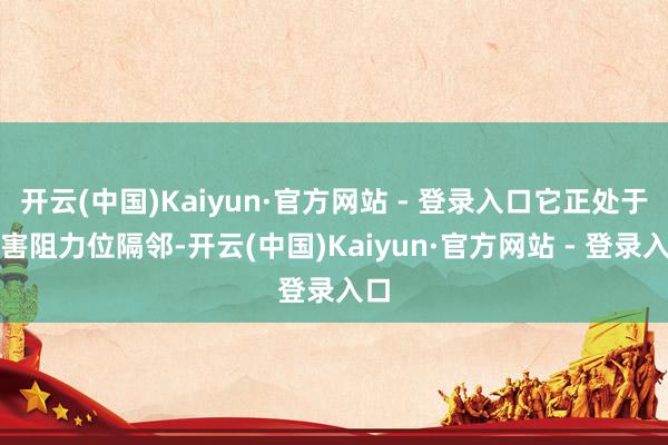 开云(中国)Kaiyun·官方网站 - 登录入口它正处于要害阻力位隔邻-开云(中国)Kaiyun·官方网站 - 登录入口