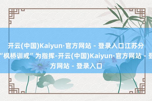 开云(中国)Kaiyun·官方网站 - 登录入口江苏分公司以“枫桥训戒”为指挥-开云(中国)Kaiyun·官方网站 - 登录入口