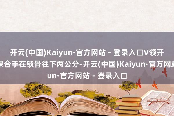 开云(中国)Kaiyun·官方网站 - 登录入口V领开合大小基本保合手在锁骨往下两公分-开云(中国)Kaiyun·官方网站 - 登录入口