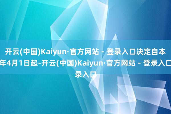 开云(中国)Kaiyun·官方网站 - 登录入口决定自本年4月1日起-开云(中国)Kaiyun·官方网站 - 登录入口