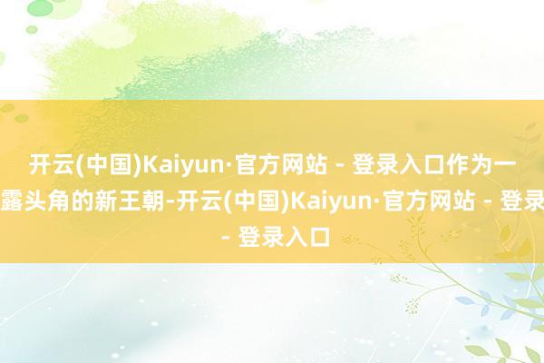 开云(中国)Kaiyun·官方网站 - 登录入口作为一个崭露头角的新王朝-开云(中国)Kaiyun·官方网站 - 登录入口