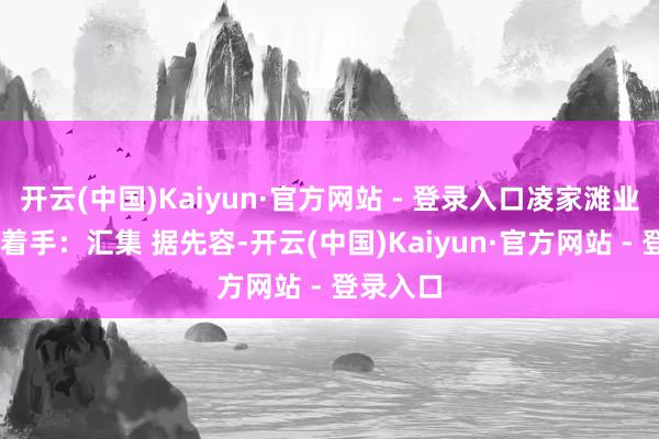 开云(中国)Kaiyun·官方网站 - 登录入口凌家滩业绩 图片着手：汇集 据先容-开云(中国)Kaiyun·官方网站 - 登录入口