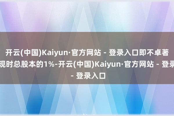 开云(中国)Kaiyun·官方网站 - 登录入口即不卓著公司现时总股本的1%-开云(中国)Kaiyun·官方网站 - 登录入口