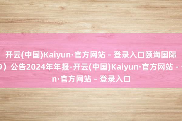 开云(中国)Kaiyun·官方网站 - 登录入口颐海国际（01579）公告2024年年报-开云(中国)Kaiyun·官方网站 - 登录入口