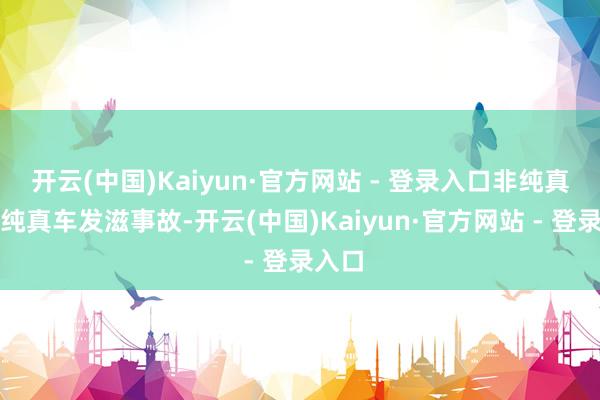 开云(中国)Kaiyun·官方网站 - 登录入口非纯真车与纯真车发滋事故-开云(中国)Kaiyun·官方网站 - 登录入口