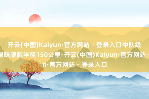 开云(中国)Kaiyun·官方网站 - 登录入口中队级防空障蔽冒昧隐敝半径150公里-开云(中国)Kaiyun·官方网站 - 登录入口