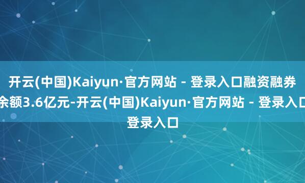 开云(中国)Kaiyun·官方网站 - 登录入口融资融券余额3.6亿元-开云(中国)Kaiyun·官方网站 - 登录入口