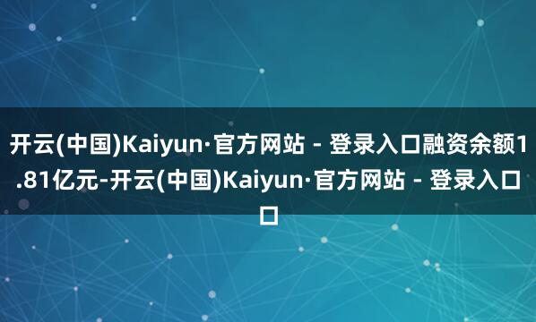 开云(中国)Kaiyun·官方网站 - 登录入口融资余额1.81亿元-开云(中国)Kaiyun·官方网站 - 登录入口