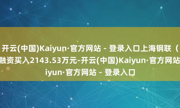 开云(中国)Kaiyun·官方网站 - 登录入口上海钢联（300226）融资买入2143.53万元-开云(中国)Kaiyun·官方网站 - 登录入口