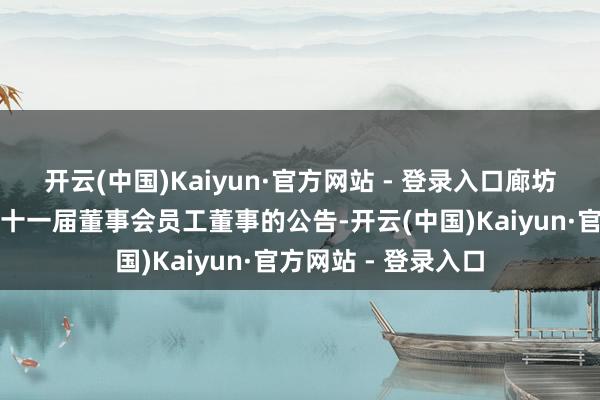 开云(中国)Kaiyun·官方网站 - 登录入口廊坊发展：对于选举第十一届董事会员工董事的公告-开云(中国)Kaiyun·官方网站 - 登录入口