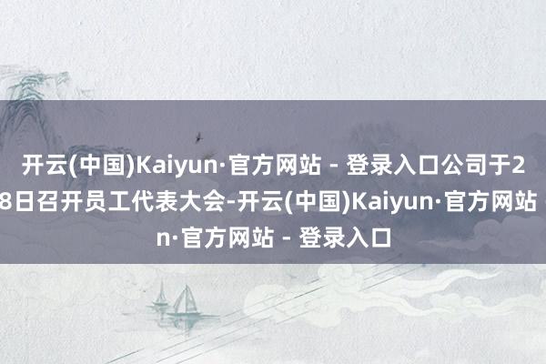 开云(中国)Kaiyun·官方网站 - 登录入口公司于2025年8月8日召开员工代表大会-开云(中国)Kaiyun·官方网站 - 登录入口