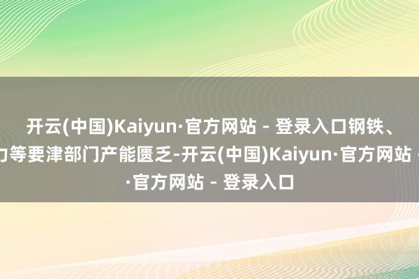 开云(中国)Kaiyun·官方网站 - 登录入口钢铁、机械、电力等要津部门产能匮乏-开云(中国)Kaiyun·官方网站 - 登录入口