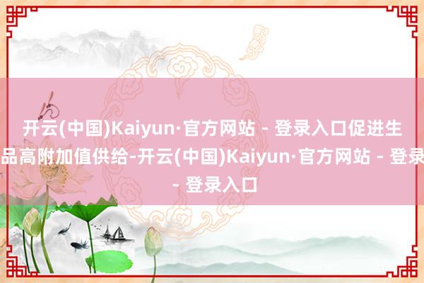 开云(中国)Kaiyun·官方网站 - 登录入口促进生态居品高附加值供给-开云(中国)Kaiyun·官方网站 - 登录入口