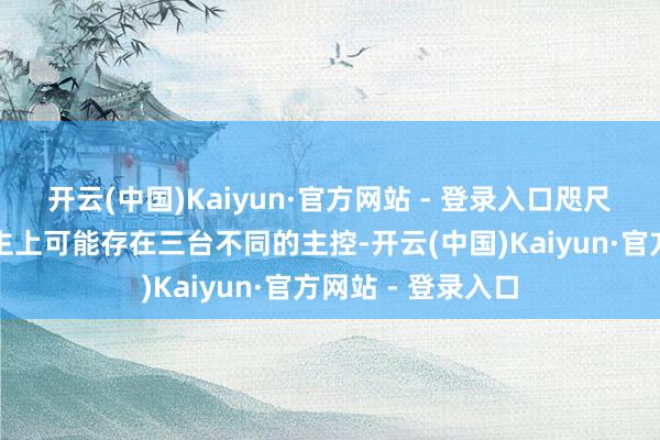 开云(中国)Kaiyun·官方网站 - 登录入口咫尺一台机器东说念主上可能存在三台不同的主控-开云(中国)Kaiyun·官方网站 - 登录入口