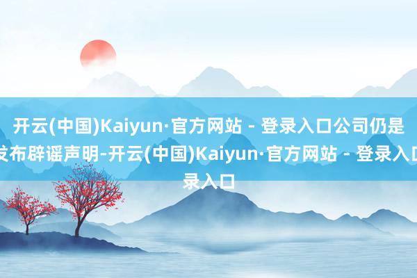 开云(中国)Kaiyun·官方网站 - 登录入口公司仍是发布辟谣声明-开云(中国)Kaiyun·官方网站 - 登录入口