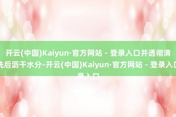开云(中国)Kaiyun·官方网站 - 登录入口并透彻清洗后沥干水分-开云(中国)Kaiyun·官方网站 - 登录入口