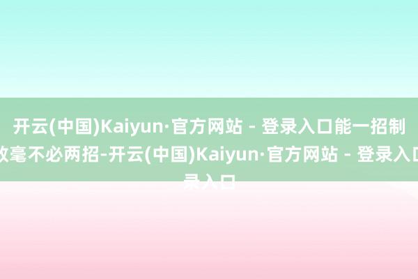 开云(中国)Kaiyun·官方网站 - 登录入口能一招制敌毫不必两招-开云(中国)Kaiyun·官方网站 - 登录入口