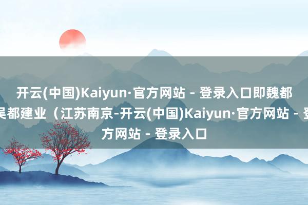 开云(中国)Kaiyun·官方网站 - 登录入口即魏都洛阳、吴都建业（江苏南京-开云(中国)Kaiyun·官方网站 - 登录入口