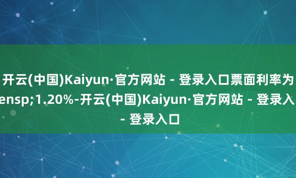 开云(中国)Kaiyun·官方网站 - 登录入口票面利率为&ensp;1.20%-开云(中国)Kaiyun·官方网站 - 登录入口
