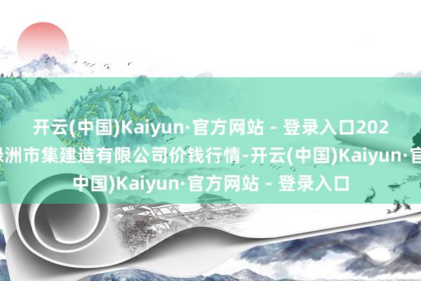 开云(中国)Kaiyun·官方网站 - 登录入口2025年9月27日嘉善绿洲市集建造有限公司价钱行情-开云(中国)Kaiyun·官方网站 - 登录入口
