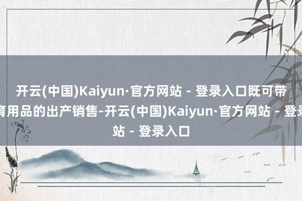 开云(中国)Kaiyun·官方网站 - 登录入口既可带动体育用品的出产销售-开云(中国)Kaiyun·官方网站 - 登录入口
